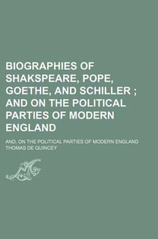 Cover of Biographies of Shakspeare, Pope, Goethe, and Schiller; And on the Political Parties of Modern England. And, on the Political Parties of Modern England