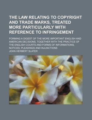 Book cover for The Law Relating to Copyright and Trade Marks, Treated More Particularly with Reference to Infringement; Forming a Digest of the More Important English and American Decisions, Together with the Practice of the English Courts and Forms of Informations, Notices,