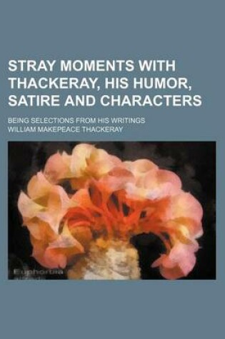 Cover of Stray Moments with Thackeray, His Humor, Satire and Characters; Being Selections from His Writings