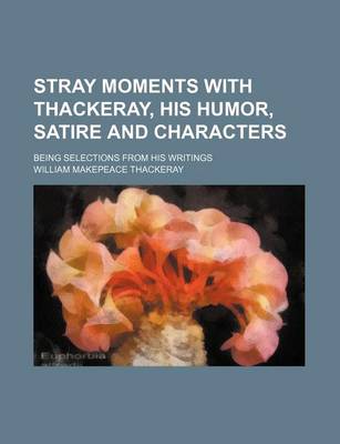 Book cover for Stray Moments with Thackeray, His Humor, Satire and Characters; Being Selections from His Writings