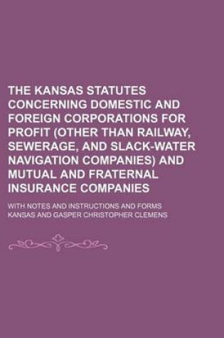 Cover of The Kansas Statutes Concerning Domestic and Foreign Corporations for Profit (Other Than Railway, Sewerage, and Slack-Water Navigation Companies) and Mutual and Fraternal Insurance Companies; With Notes and Instructions and Forms