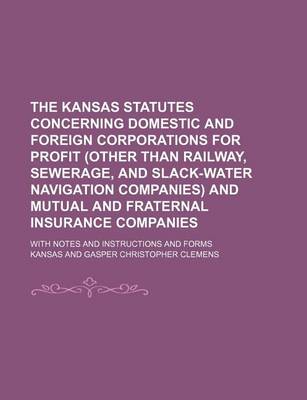 Book cover for The Kansas Statutes Concerning Domestic and Foreign Corporations for Profit (Other Than Railway, Sewerage, and Slack-Water Navigation Companies) and Mutual and Fraternal Insurance Companies; With Notes and Instructions and Forms