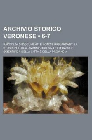 Cover of Archivio Storico Veronese (6-7); Raccolta Di Documenti E Notizie Riguardanti La Storia Politica, Amministrativa, Letteraria E Scientifica Della Citta