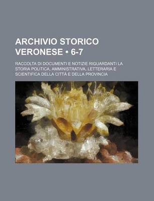 Book cover for Archivio Storico Veronese (6-7); Raccolta Di Documenti E Notizie Riguardanti La Storia Politica, Amministrativa, Letteraria E Scientifica Della Citta