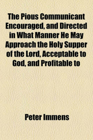 Cover of The Pious Communicant Encouraged, and Directed in What Manner He May Approach the Holy Supper of the Lord, Acceptable to God, and Profitable to