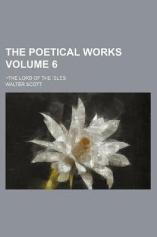 Cover of The Poetical Works Volume 6; The Lord of the Isles