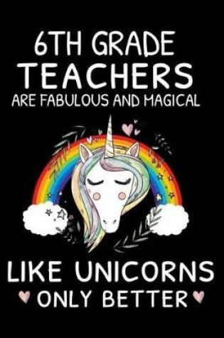 Cover of 6th Grade Teachers Are Fabulous And Magical Like Unicorns Only Better