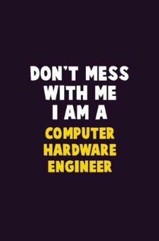 Cover of Don't Mess With Me, I Am A Computer Hardware Engineer