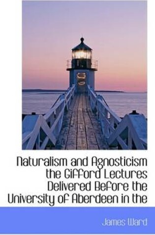 Cover of Naturalism and Agnosticism the Gifford Lectures Delivered Before the University of Aberdeen in the