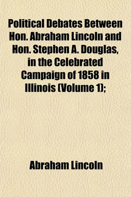 Book cover for Political Debates Between Hon. Abraham Lincoln and Hon. Stephen A. Douglas, in the Celebrated Campaign of 1858 in Illinois (Volume 1);