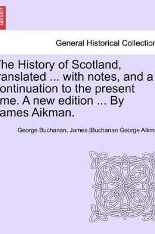 Cover of The History of Scotland, Translated ... with Notes, and a Continuation to the Present Time. a New Edition ... by James Aikman. Vol IX