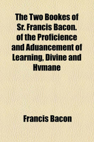 Cover of The Two Bookes of Sr. Francis Bacon. of the Proficience and Aduancement of Learning, Divine and Hvmane