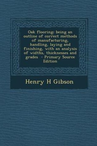 Cover of Oak Flooring; Being an Outline of Correct Methods of Manufacturing, Handling, Laying and Finishing, with an Analysis of Widths, Thicknesses and Grades