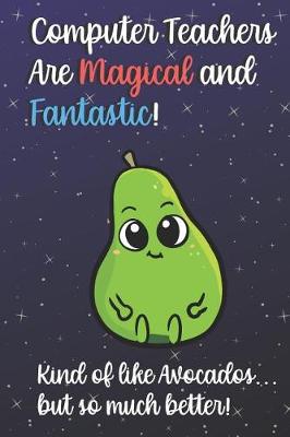 Book cover for Computer Teachers Are Magical and Fantastic! Kind of Like Avocados, But So Much Better!