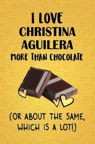 Cover of I Love Christina Aguilera More Than Chocolate (Or About The Same, Which Is A Lot!)