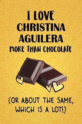 Book cover for I Love Christina Aguilera More Than Chocolate (Or About The Same, Which Is A Lot!)