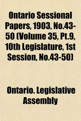 Book cover for Ontario Sessional Papers, 1903, No.43-50 (Volume 35, PT.9, 10th Legislature, 1st Session, No.43-50)