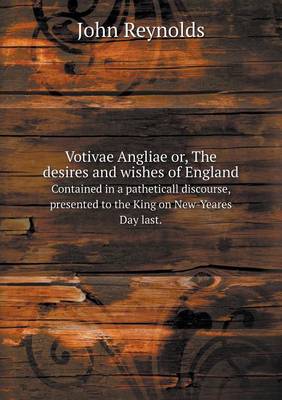 Book cover for Votivae Angliae or, The desires and wishes of England Contained in a patheticall discourse, presented to the King on New-Yeares Day last.