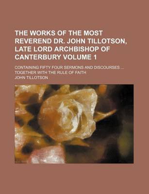 Book cover for The Works of the Most Reverend Dr. John Tillotson, Late Lord Archbishop of Canterbury Volume 1; Containing Fifty Four Sermons and Discourses Together with the Rule of Faith