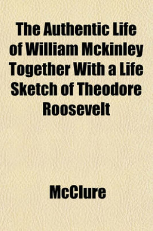 Cover of The Authentic Life of William McKinley Together with a Life Sketch of Theodore Roosevelt