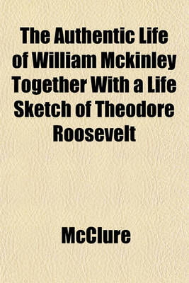 Book cover for The Authentic Life of William McKinley Together with a Life Sketch of Theodore Roosevelt