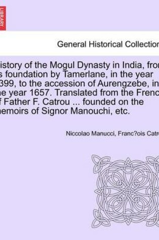 Cover of History of the Mogul Dynasty in India, from Its Foundation by Tamerlane, in the Year 1399, to the Accession of Aurengzebe, in the Year 1657. Translated from the French of Father F. Catrou ... Founded on the Memoirs of Signor Manouchi, Etc.