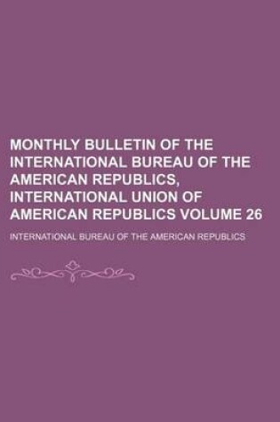 Cover of Monthly Bulletin of the International Bureau of the American Republics, International Union of American Republics Volume 26