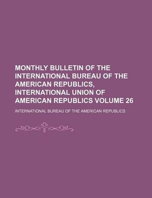 Book cover for Monthly Bulletin of the International Bureau of the American Republics, International Union of American Republics Volume 26