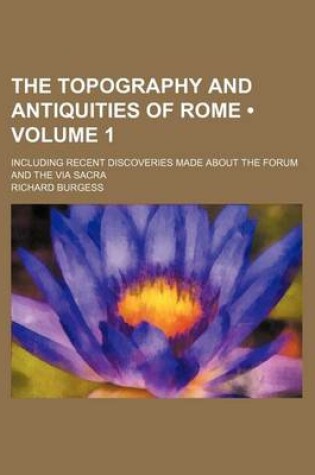 Cover of The Topography and Antiquities of Rome (Volume 1); Including Recent Discoveries Made about the Forum and the Via Sacra