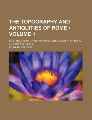 Book cover for The Topography and Antiquities of Rome (Volume 1); Including Recent Discoveries Made about the Forum and the Via Sacra