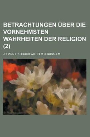 Cover of Betrachtungen Uber Die Vornehmsten Wahrheiten Der Religion (2 )