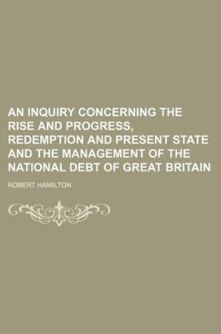 Cover of An Inquiry Concerning the Rise and Progress, Redemption and Present State and the Management of the National Debt of Great Britain