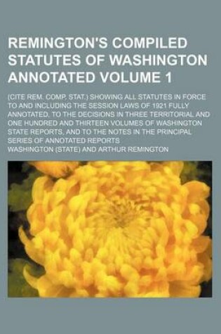 Cover of Remington's Compiled Statutes of Washington Annotated Volume 1; (Cite Rem. Comp. Stat.) Showing All Statutes in Force to and Including the Session Laws of 1921 Fully Annotated, to the Decisions in Three Territorial and One Hundred and Thirteen Volumes of W