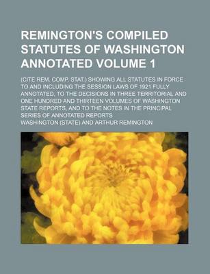Book cover for Remington's Compiled Statutes of Washington Annotated Volume 1; (Cite Rem. Comp. Stat.) Showing All Statutes in Force to and Including the Session Laws of 1921 Fully Annotated, to the Decisions in Three Territorial and One Hundred and Thirteen Volumes of W