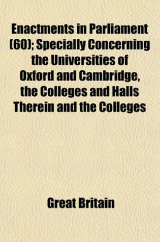 Cover of Enactments in Parliament (60); Specially Concerning the Universities of Oxford and Cambridge, the Colleges and Halls Therein and the Colleges