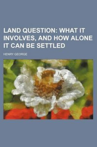 Cover of Land Question; What It Involves, and How Alone It Can Be Settled