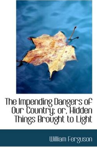 Cover of The Impending Dangers of Our Country; Or, Hidden Things Brought to Light