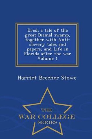 Cover of Dred; A Tale of the Great Dismal Swamp, Together with Anti-Slavery Tales and Papers, and Life in Florida After the War Volume 1 - War College Series