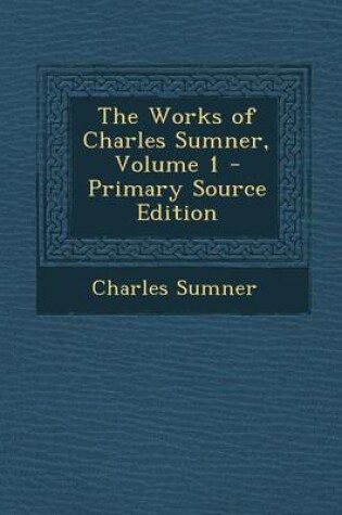 Cover of The Works of Charles Sumner, Volume 1 - Primary Source Edition