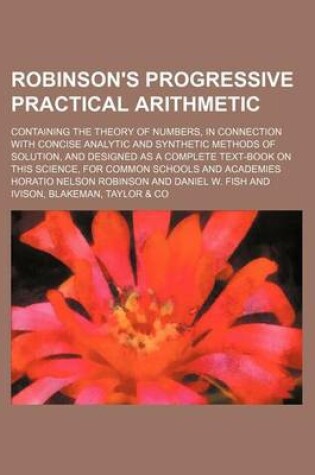 Cover of Robinson's Progressive Practical Arithmetic; Containing the Theory of Numbers, in Connection with Concise Analytic and Synthetic Methods of Solution, and Designed as a Complete Text-Book on This Science, for Common Schools and Academies