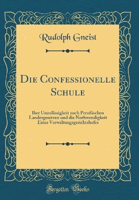 Book cover for Die Confessionelle Schule: Ihre Unzulässigkeit nach Preußischen Landesgesetzen und die Nothwendigkeit Eines Verwaltungsgerichtshofes (Classic Reprint)