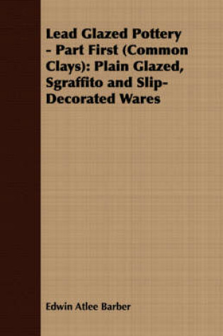 Cover of Lead Glazed Pottery - Part First (Common Clays)