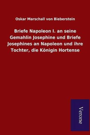 Cover of Briefe Napoleon I. an seine Gemahlin Josephine und Briefe Josephines an Napoleon und ihre Tochter, die Koenigin Hortense