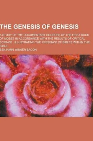 Cover of The Genesis of Genesis; A Study of the Documentary Sources of the First Book of Moses in Accordance with the Results of Critical Science