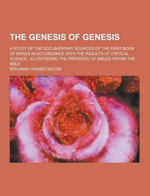 Book cover for The Genesis of Genesis; A Study of the Documentary Sources of the First Book of Moses in Accordance with the Results of Critical Science