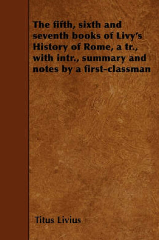 Cover of The Fifth, Sixth and Seventh Books of Livy's History of Rome, a Tr., with Intr., Summary and Notes by a First-classman