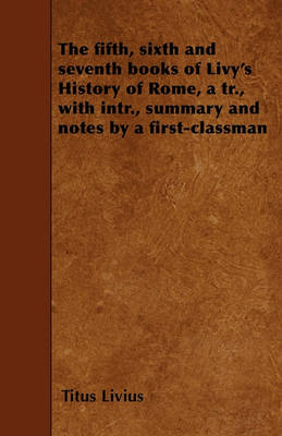 Book cover for The Fifth, Sixth and Seventh Books of Livy's History of Rome, a Tr., with Intr., Summary and Notes by a First-classman