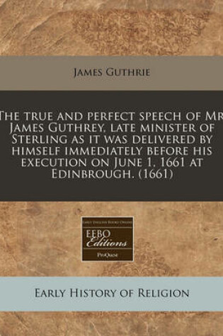 Cover of The True and Perfect Speech of Mr. James Guthrey, Late Minister of Sterling as It Was Delivered by Himself Immediately Before His Execution on June 1, 1661 at Edinbrough. (1661)
