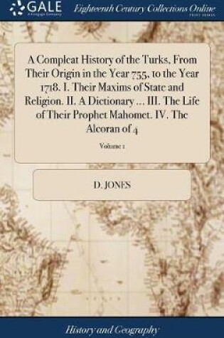 Cover of A Compleat History of the Turks, from Their Origin in the Year 755, to the Year 1718. I. Their Maxims of State and Religion. II. a Dictionary ... III. the Life of Their Prophet Mahomet. IV. the Alcoran of 4; Volume 1