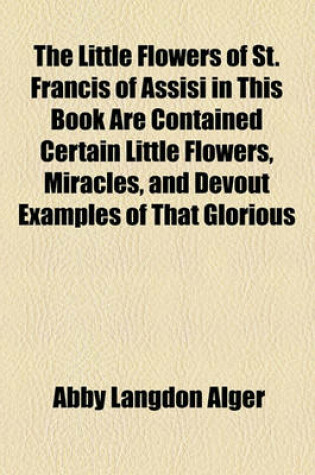 Cover of The Little Flowers of St. Francis of Assisi in This Book Are Contained Certain Little Flowers, Miracles, and Devout Examples of That Glorious